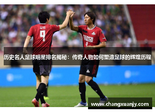 历史名人足球明星排名揭秘：传奇人物如何塑造足球的辉煌历程