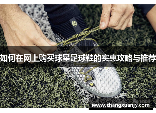 如何在网上购买球星足球鞋的实惠攻略与推荐