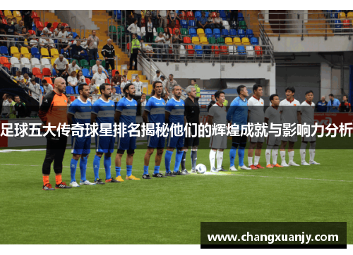 足球五大传奇球星排名揭秘他们的辉煌成就与影响力分析