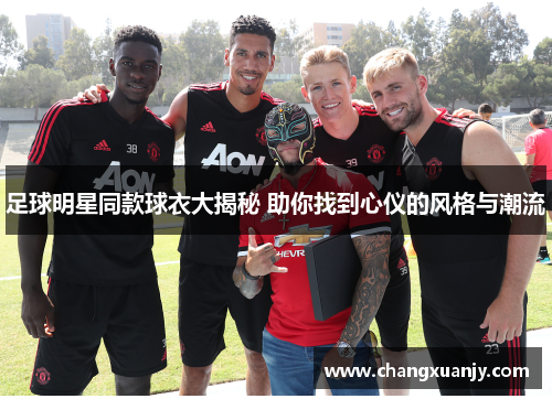 足球明星同款球衣大揭秘 助你找到心仪的风格与潮流