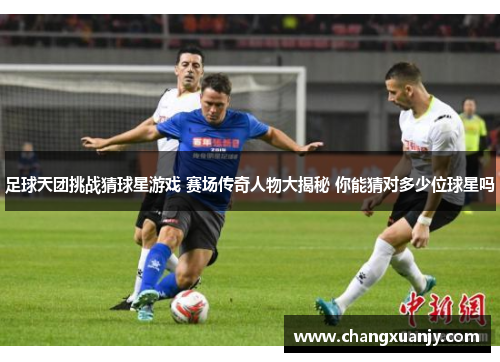 足球天团挑战猜球星游戏 赛场传奇人物大揭秘 你能猜对多少位球星吗