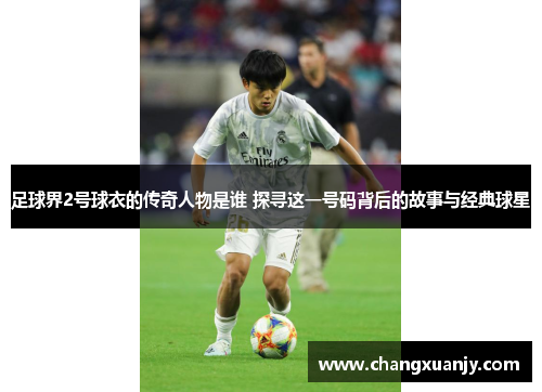 足球界2号球衣的传奇人物是谁 探寻这一号码背后的故事与经典球星
