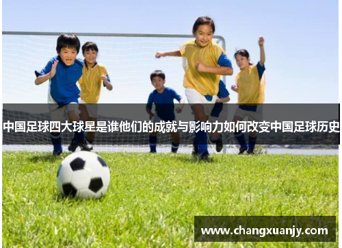 中国足球四大球星是谁他们的成就与影响力如何改变中国足球历史