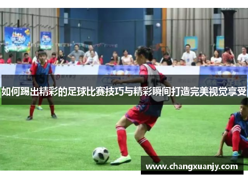如何踢出精彩的足球比赛技巧与精彩瞬间打造完美视觉享受