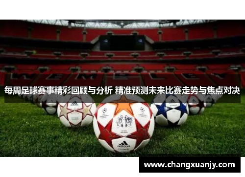 每周足球赛事精彩回顾与分析 精准预测未来比赛走势与焦点对决