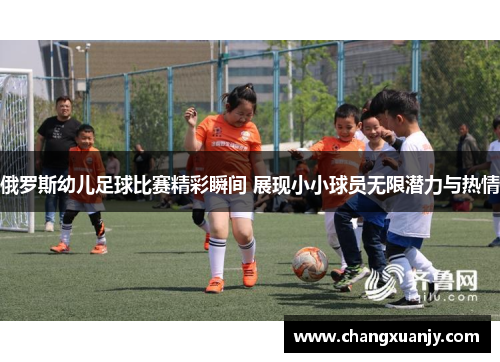 俄罗斯幼儿足球比赛精彩瞬间 展现小小球员无限潜力与热情