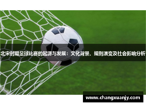 北宋时期足球比赛的起源与发展：文化背景、规则演变及社会影响分析