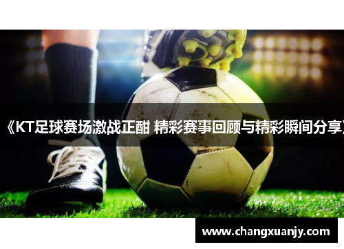 《KT足球赛场激战正酣 精彩赛事回顾与精彩瞬间分享》
